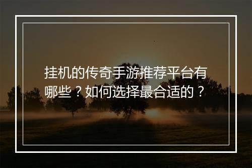 挂机的传奇手游推荐平台有哪些？如何选择最合适的？