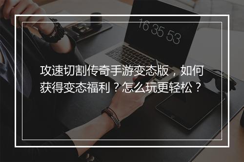 攻速切割传奇手游变态版，如何获得变态福利？怎么玩更轻松？