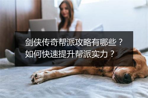 剑侠传奇帮派攻略有哪些？如何快速提升帮派实力？