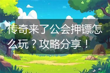 传奇来了公会押镖怎么玩？攻略分享！