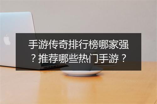 手游传奇排行榜哪家强？推荐哪些热门手游？