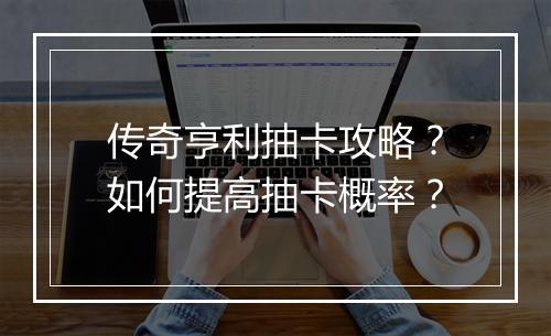 传奇亨利抽卡攻略？如何提高抽卡概率？