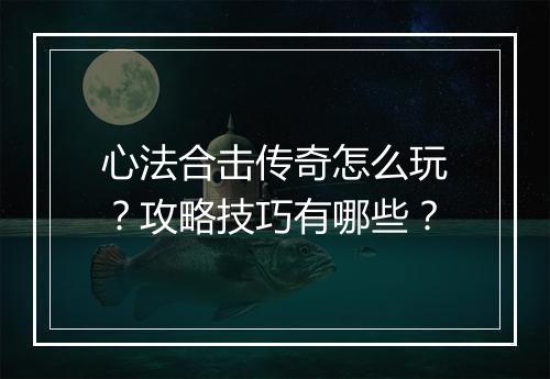 心法合击传奇怎么玩？攻略技巧有哪些？