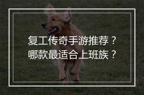 复工传奇手游推荐？哪款最适合上班族？