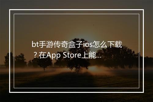 bt手游传奇盒子ios怎么下载？在App Store上能找到吗？