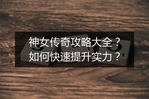 神女传奇攻略大全？如何快速提升实力？