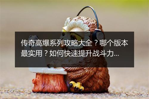 传奇高爆系列攻略大全？哪个版本最实用？如何快速提升战斗力？