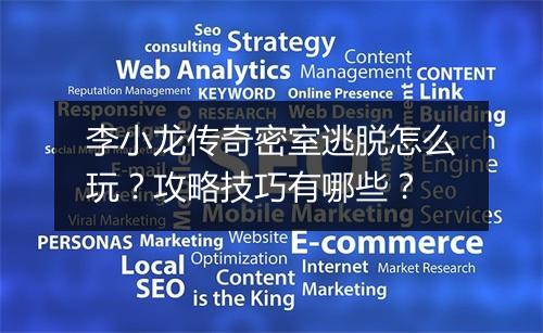 李小龙传奇密室逃脱怎么玩？攻略技巧有哪些？