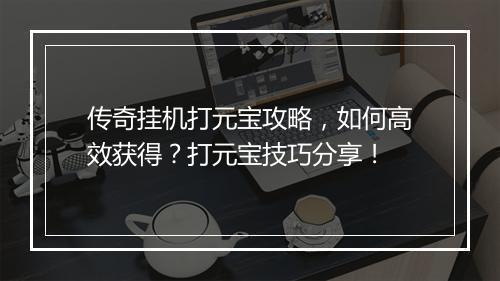 传奇挂机打元宝攻略,如何高效获得?打元宝技巧分享!