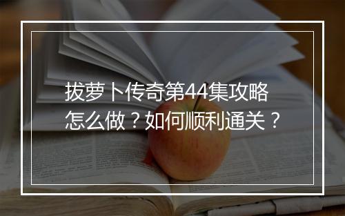 拔萝卜传奇第44集攻略怎么做？如何顺利通关？