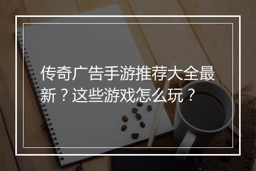 传奇广告手游推荐大全最新？这些游戏怎么玩？