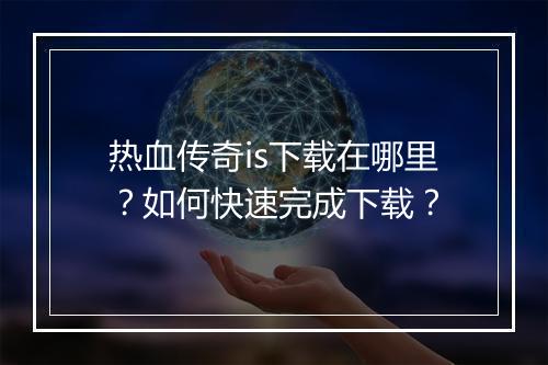 热血传奇is下载在哪里？如何快速完成下载？