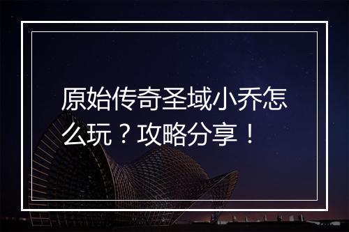 原始传奇圣域小乔怎么玩？攻略分享！