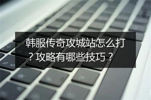 韩服传奇攻城站怎么打？攻略有哪些技巧？