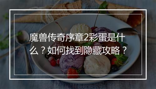 魔兽传奇序章2彩蛋是什么？如何找到隐藏攻略？
