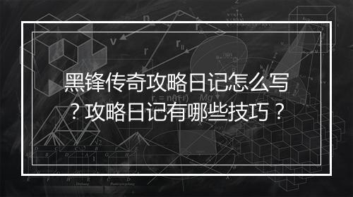 黑锋传奇攻略日记怎么写？攻略日记有哪些技巧？