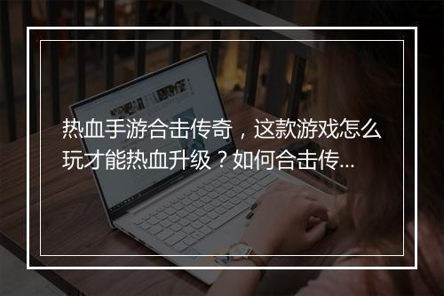 热血手游合击传奇，这款游戏怎么玩才能热血升级？如何合击传奇？