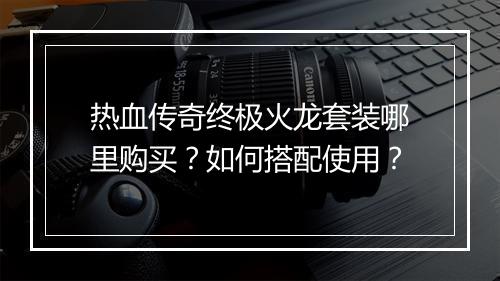 热血传奇终极火龙套装哪里购买？如何搭配使用？