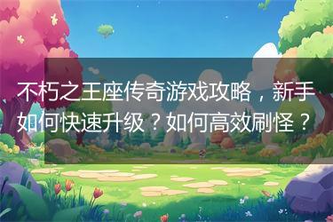 不朽之王座传奇游戏攻略，新手如何快速升级？如何高效刷怪？