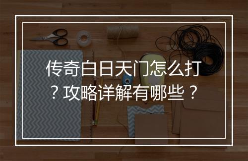 传奇白日天门怎么打？攻略详解有哪些？