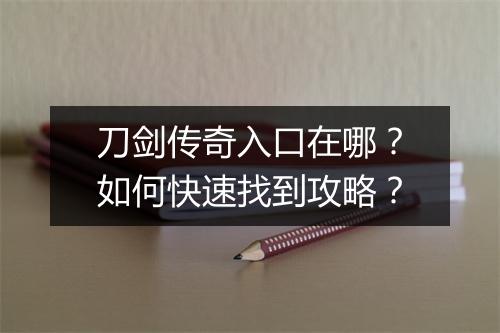 刀剑传奇入口在哪？如何快速找到攻略？