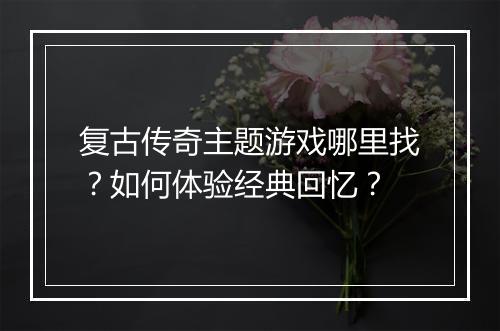 复古传奇主题游戏哪里找？如何体验经典回忆？