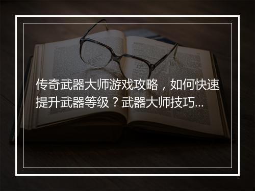 传奇武器大师游戏攻略，如何快速提升武器等级？武器大师技巧分享