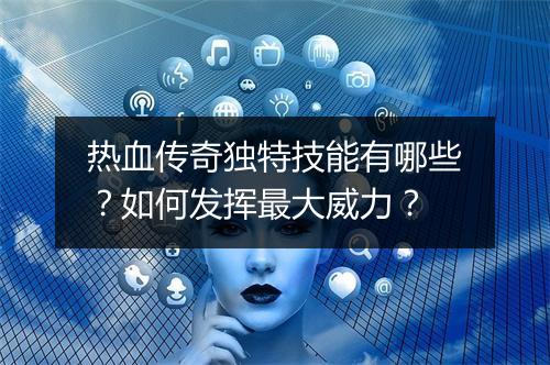 热血传奇独特技能有哪些？如何发挥最大威力？