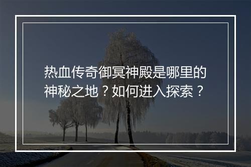 热血传奇御冥神殿是哪里的神秘之地？如何进入探索？