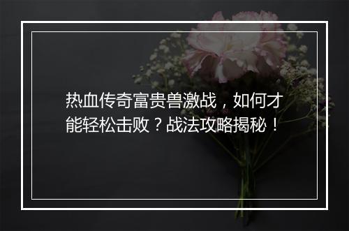 热血传奇富贵兽激战，如何才能轻松击败？战法攻略揭秘！
