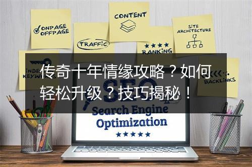 传奇十年情缘攻略？如何轻松升级？技巧揭秘！