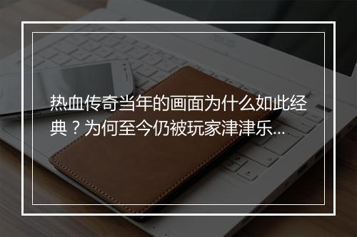 热血传奇当年的画面为什么如此经典？为何至今仍被玩家津津乐道？