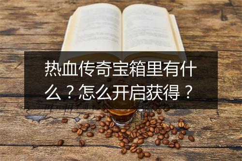 热血传奇宝箱里有什么？怎么开启获得？