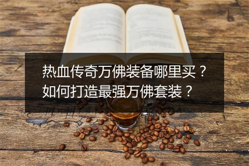 热血传奇万佛装备哪里买？如何打造最强万佛套装？