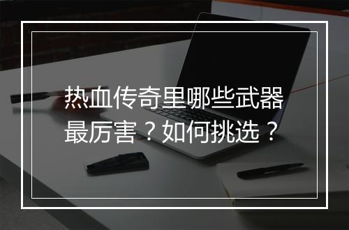 热血传奇里哪些武器最厉害？如何挑选？