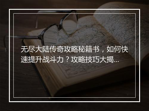 无尽大陆传奇攻略秘籍书，如何快速提升战斗力？攻略技巧大揭秘！