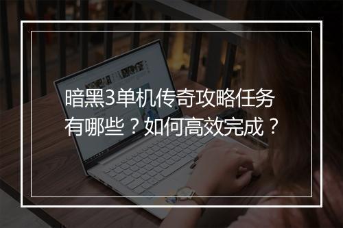 暗黑3单机传奇攻略任务有哪些？如何高效完成？