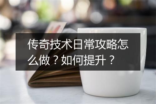 传奇技术日常攻略怎么做？如何提升？