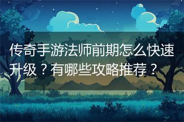 传奇手游法师前期怎么快速升级？有哪些攻略推荐？