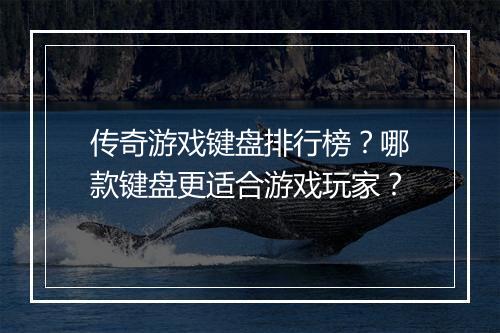 传奇游戏键盘排行榜？哪款键盘更适合游戏玩家？