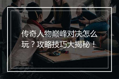 传奇人物巅峰对决怎么玩？攻略技巧大揭秘！