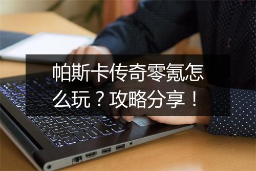 帕斯卡传奇零氪怎么玩？攻略分享！