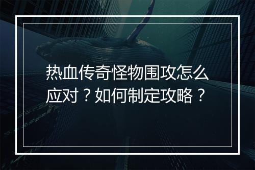 热血传奇怪物围攻怎么应对？如何制定攻略？