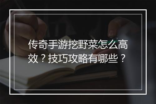 传奇手游挖野菜怎么高效？技巧攻略有哪些？