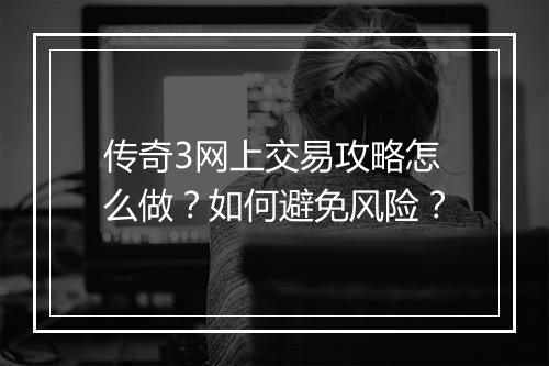 传奇3网上交易攻略怎么做？如何避免风险？