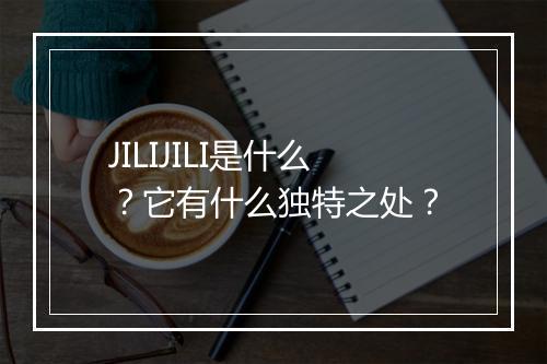 JILIJILI是什么？它有什么独特之处？
