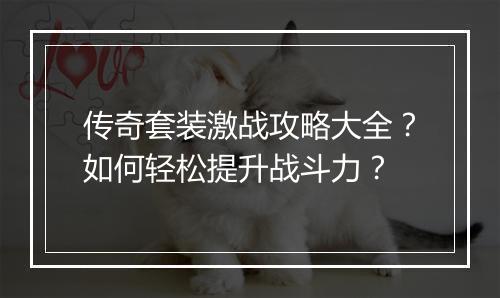 传奇套装激战攻略大全？如何轻松提升战斗力？