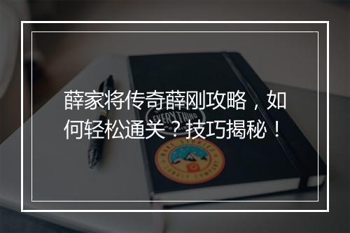薛家将传奇薛刚攻略，如何轻松通关？技巧揭秘！