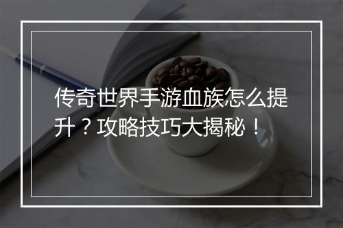 传奇世界手游血族怎么提升？攻略技巧大揭秘！