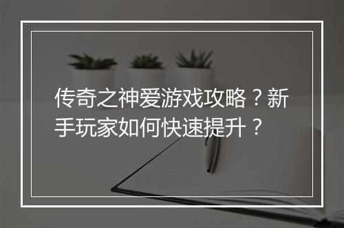 传奇之神爱游戏攻略？新手玩家如何快速提升？